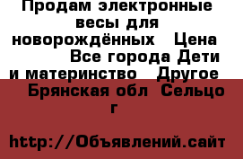 Продам электронные весы для новорождённых › Цена ­ 1 500 - Все города Дети и материнство » Другое   . Брянская обл.,Сельцо г.